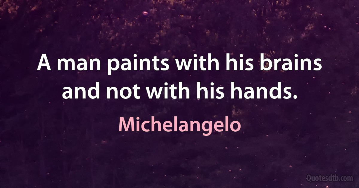 A man paints with his brains and not with his hands. (Michelangelo)