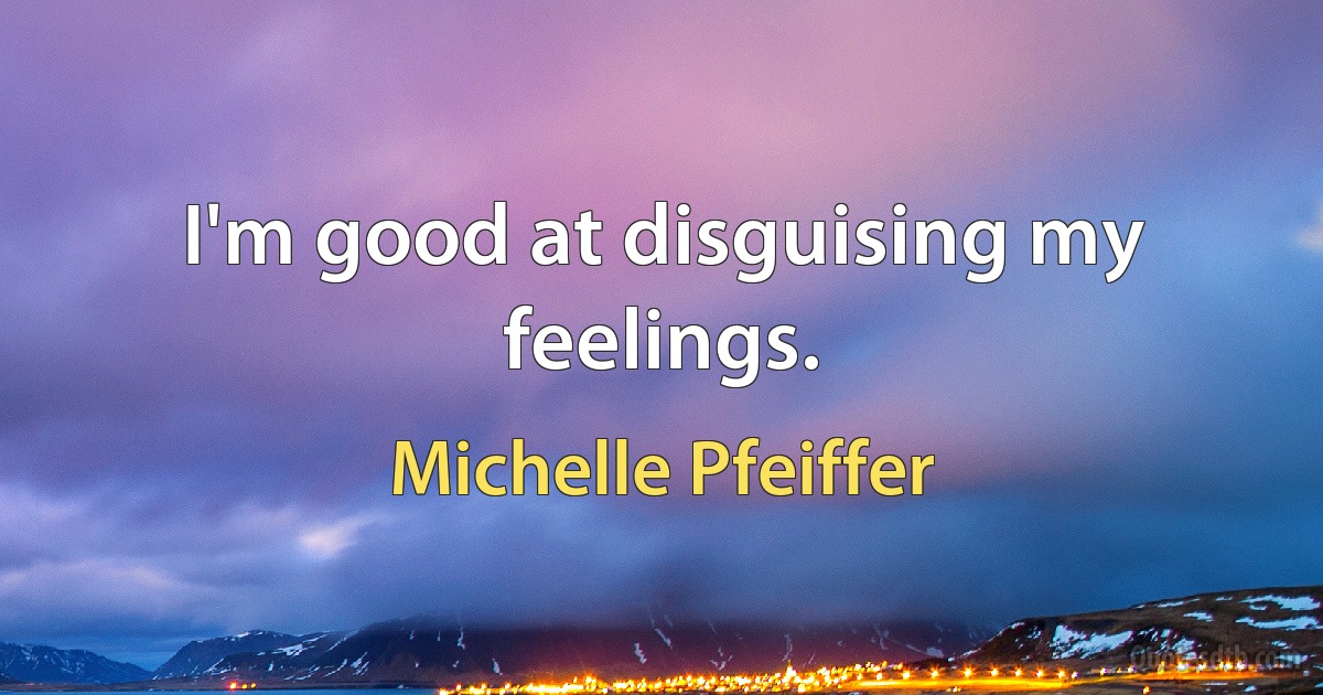 I'm good at disguising my feelings. (Michelle Pfeiffer)