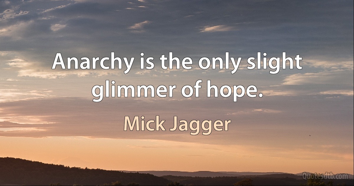 Anarchy is the only slight glimmer of hope. (Mick Jagger)