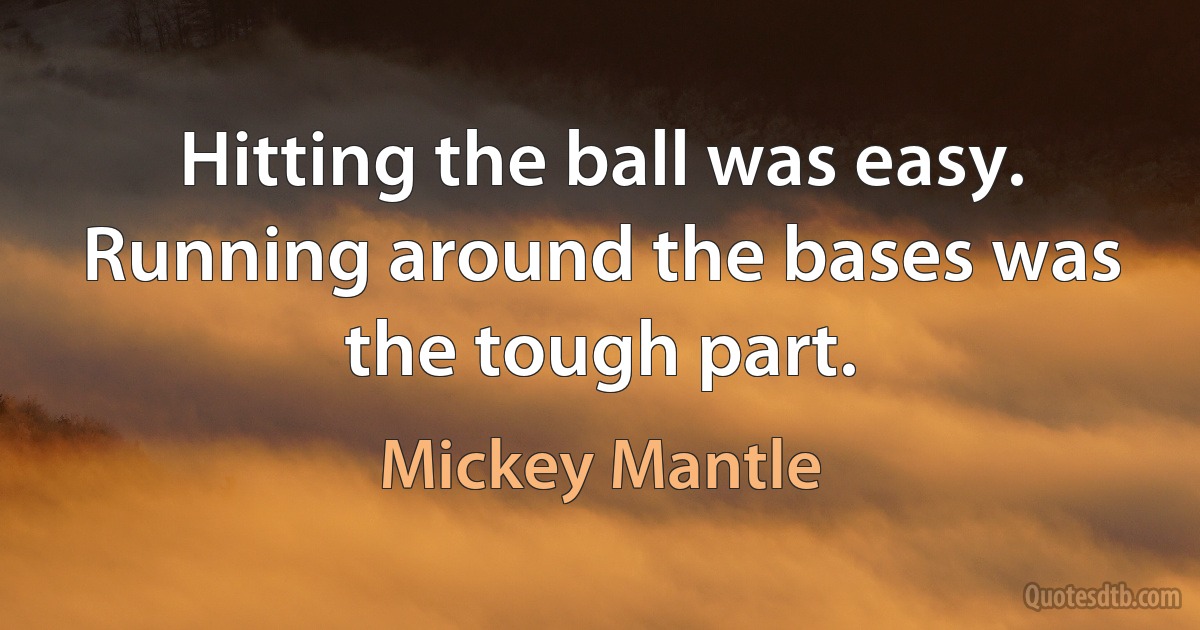 Hitting the ball was easy. Running around the bases was the tough part. (Mickey Mantle)