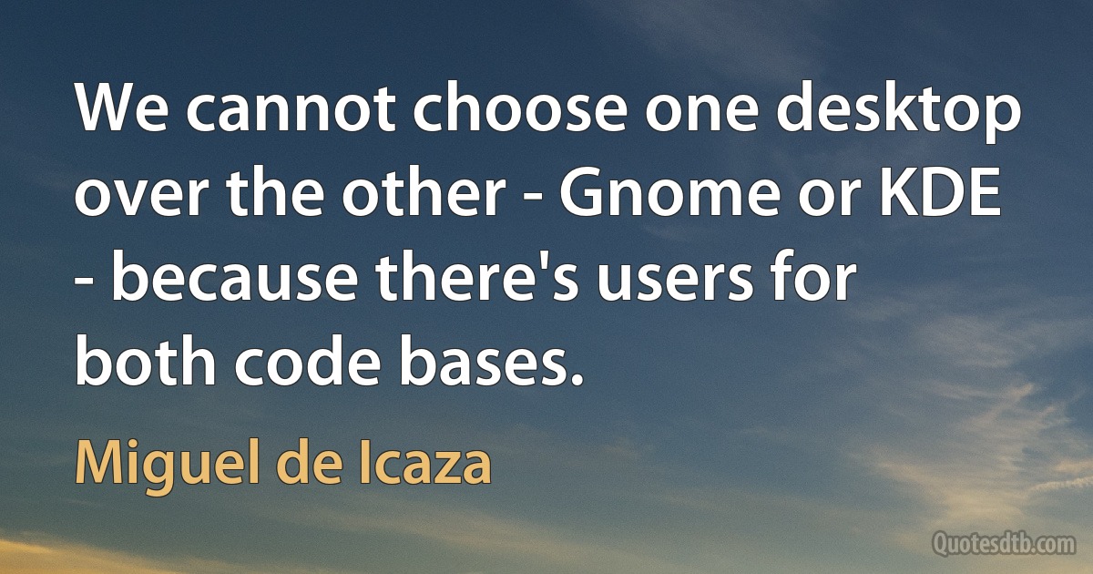 We cannot choose one desktop over the other - Gnome or KDE - because there's users for both code bases. (Miguel de Icaza)