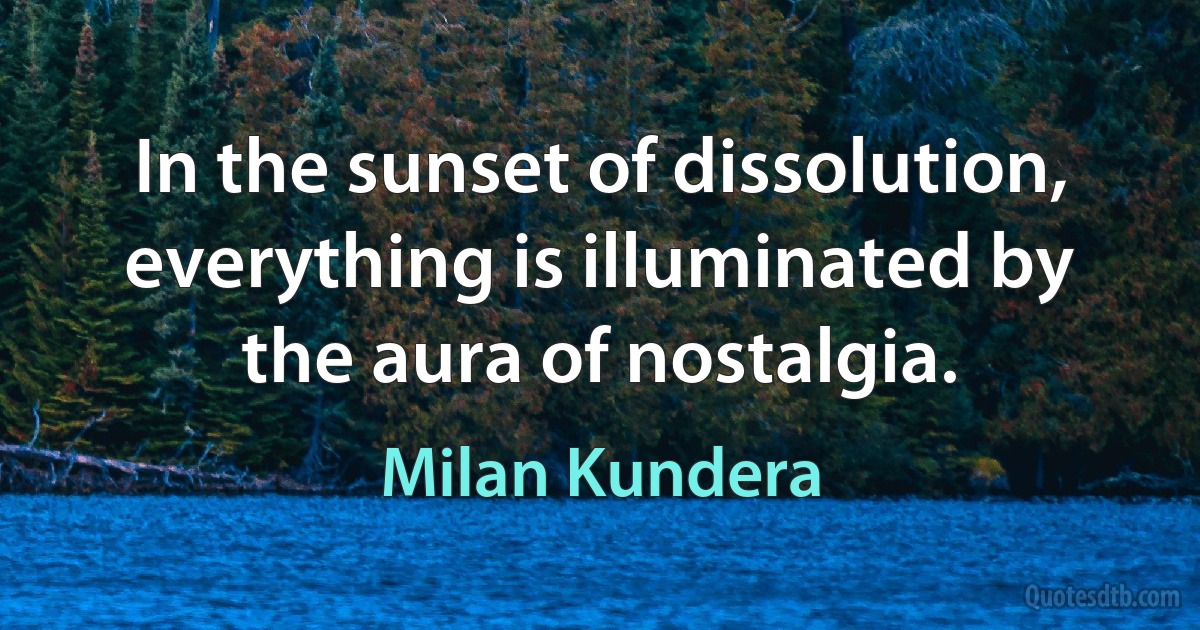 In the sunset of dissolution, everything is illuminated by the aura of nostalgia. (Milan Kundera)