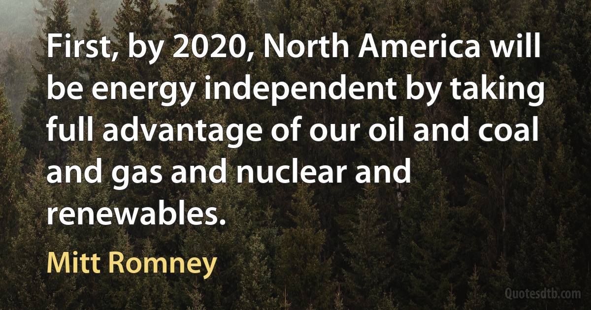 First, by 2020, North America will be energy independent by taking full advantage of our oil and coal and gas and nuclear and renewables. (Mitt Romney)