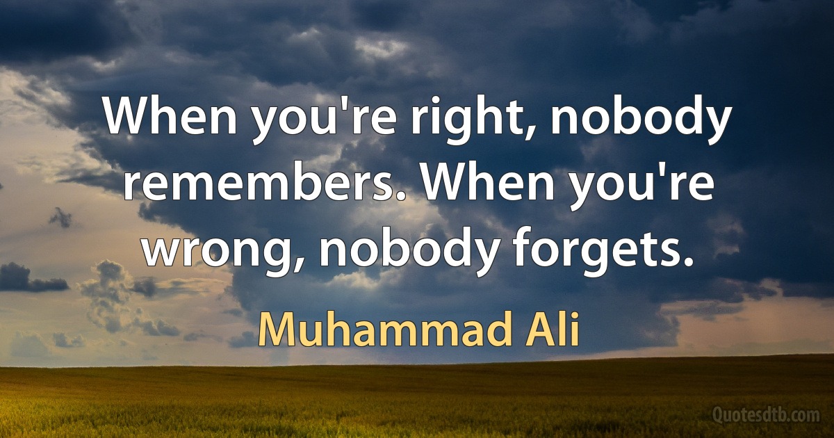 When you're right, nobody remembers. When you're wrong, nobody forgets. (Muhammad Ali)