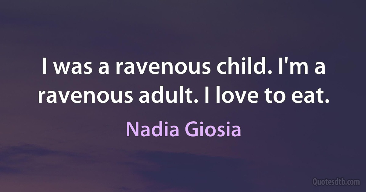 I was a ravenous child. I'm a ravenous adult. I love to eat. (Nadia Giosia)