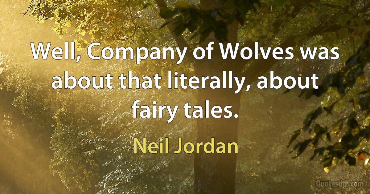 Well, Company of Wolves was about that literally, about fairy tales. (Neil Jordan)