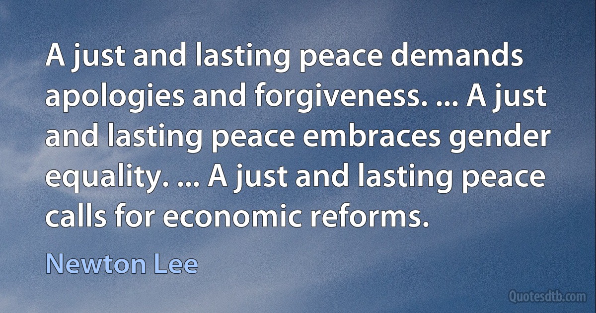 A just and lasting peace demands apologies and forgiveness. ... A just and lasting peace embraces gender equality. ... A just and lasting peace calls for economic reforms. (Newton Lee)