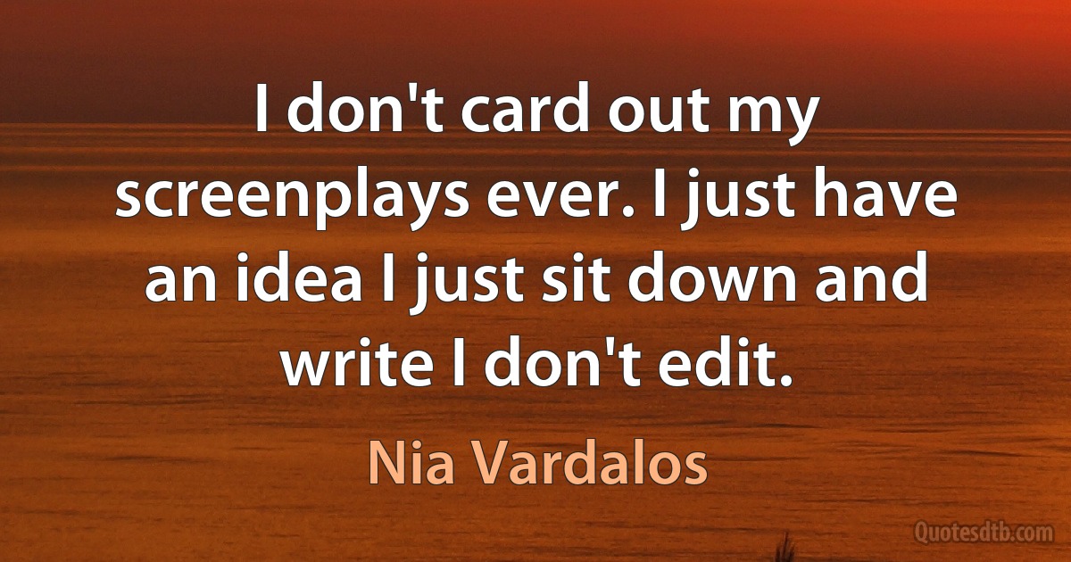 I don't card out my screenplays ever. I just have an idea I just sit down and write I don't edit. (Nia Vardalos)