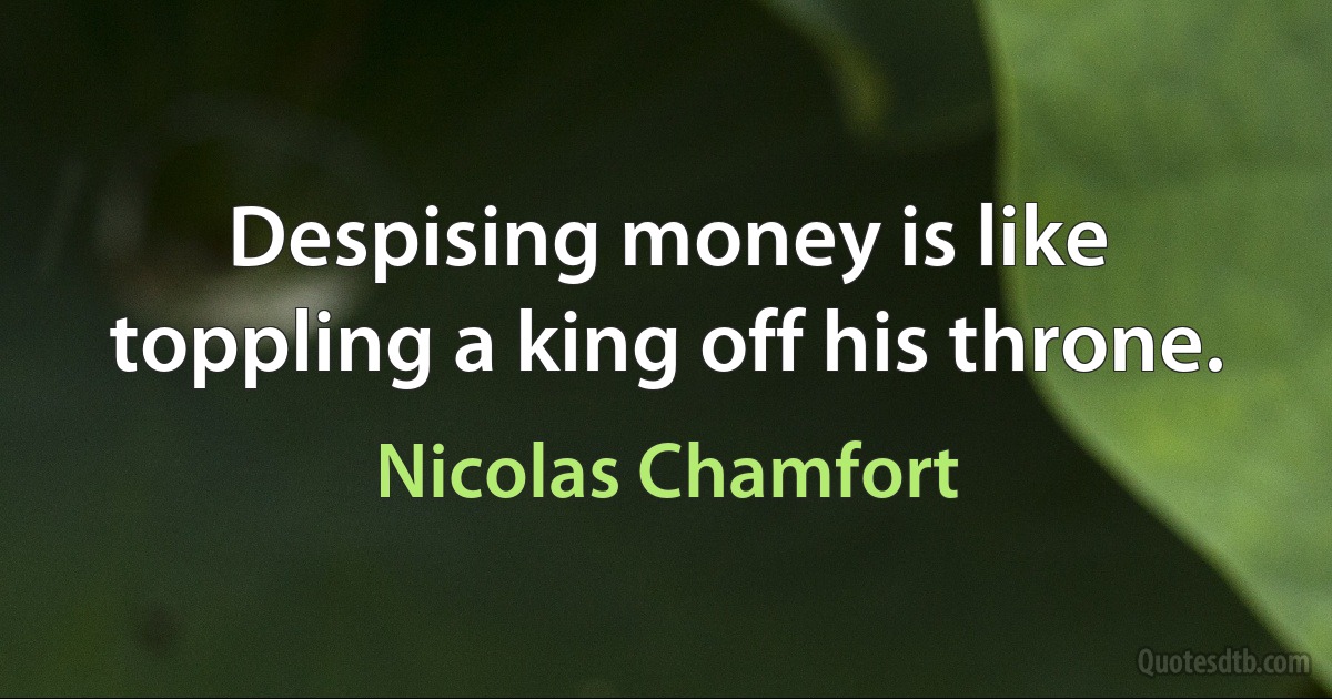 Despising money is like toppling a king off his throne. (Nicolas Chamfort)