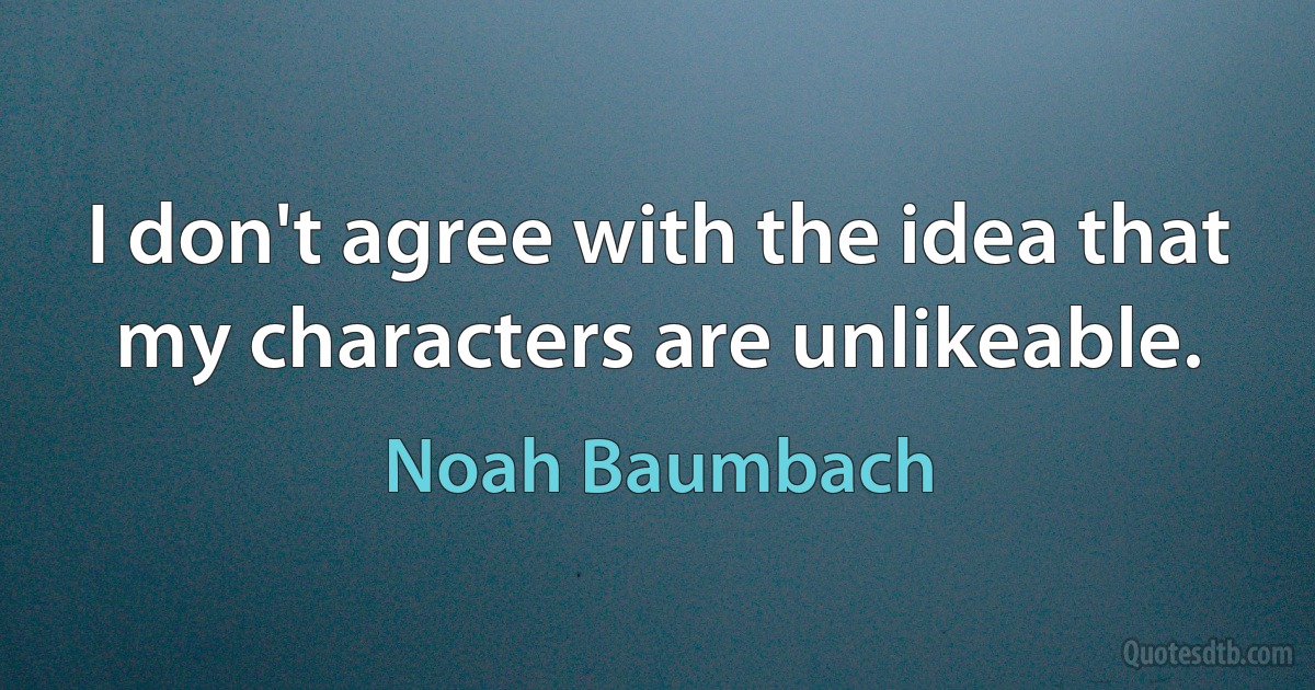 I don't agree with the idea that my characters are unlikeable. (Noah Baumbach)