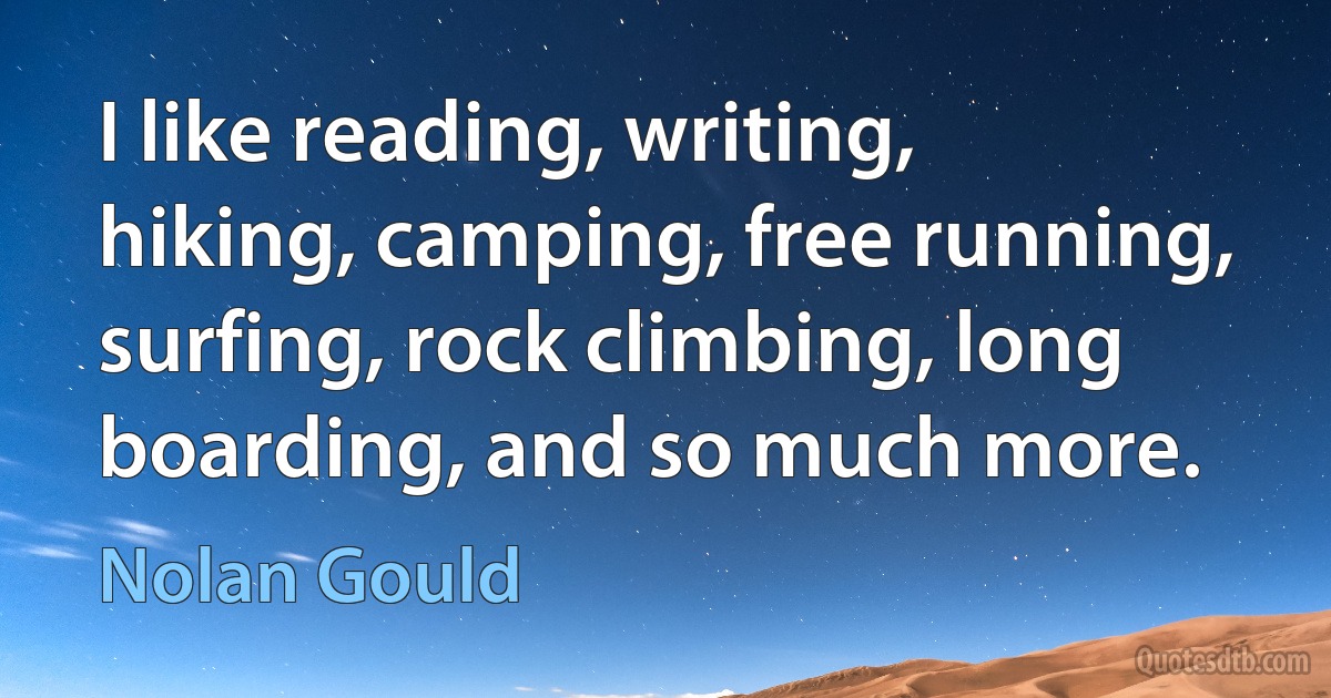 I like reading, writing, hiking, camping, free running, surfing, rock climbing, long boarding, and so much more. (Nolan Gould)