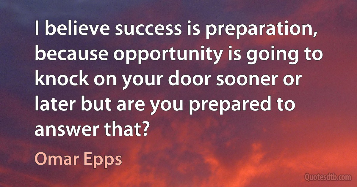 I believe success is preparation, because opportunity is going to knock on your door sooner or later but are you prepared to answer that? (Omar Epps)