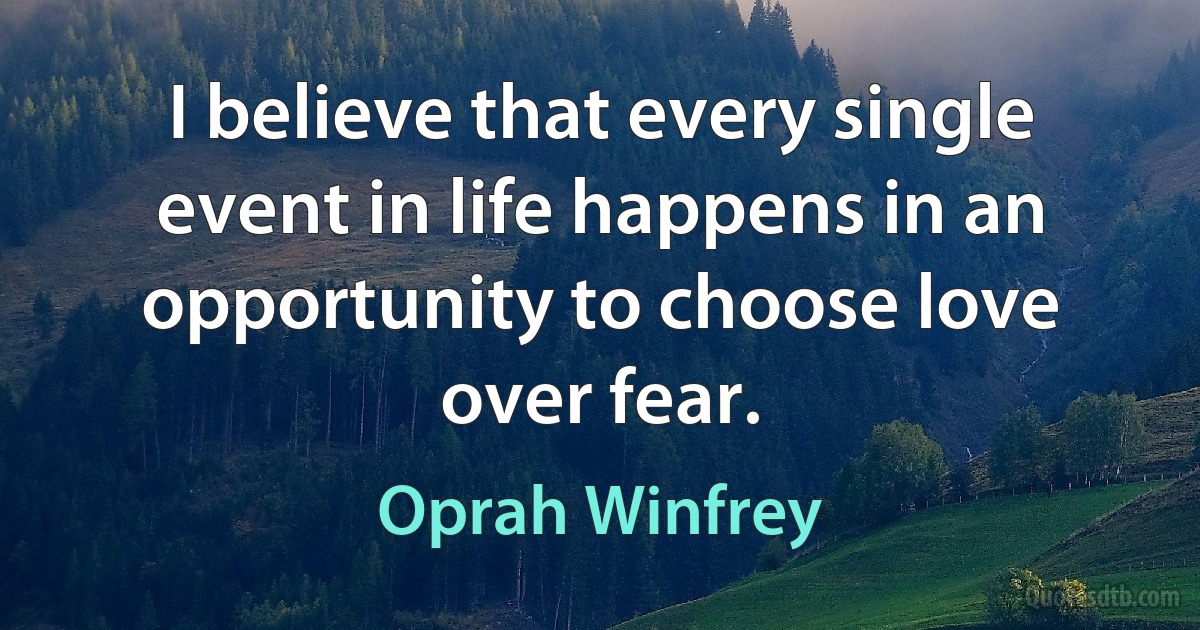 I believe that every single event in life happens in an opportunity to choose love over fear. (Oprah Winfrey)