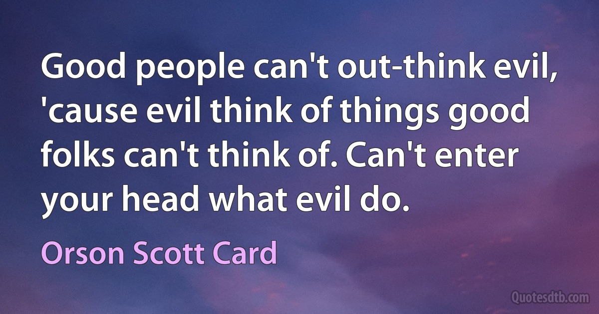 Good people can't out-think evil, 'cause evil think of things good folks can't think of. Can't enter your head what evil do. (Orson Scott Card)