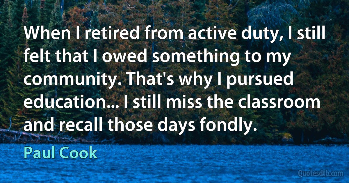 When I retired from active duty, I still felt that I owed something to my community. That's why I pursued education... I still miss the classroom and recall those days fondly. (Paul Cook)