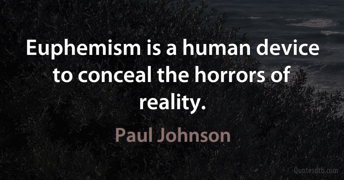 Euphemism is a human device to conceal the horrors of reality. (Paul Johnson)