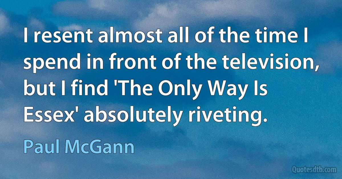 I resent almost all of the time I spend in front of the television, but I find 'The Only Way Is Essex' absolutely riveting. (Paul McGann)