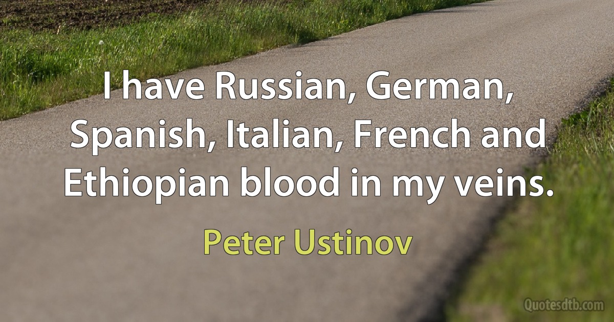 I have Russian, German, Spanish, Italian, French and Ethiopian blood in my veins. (Peter Ustinov)