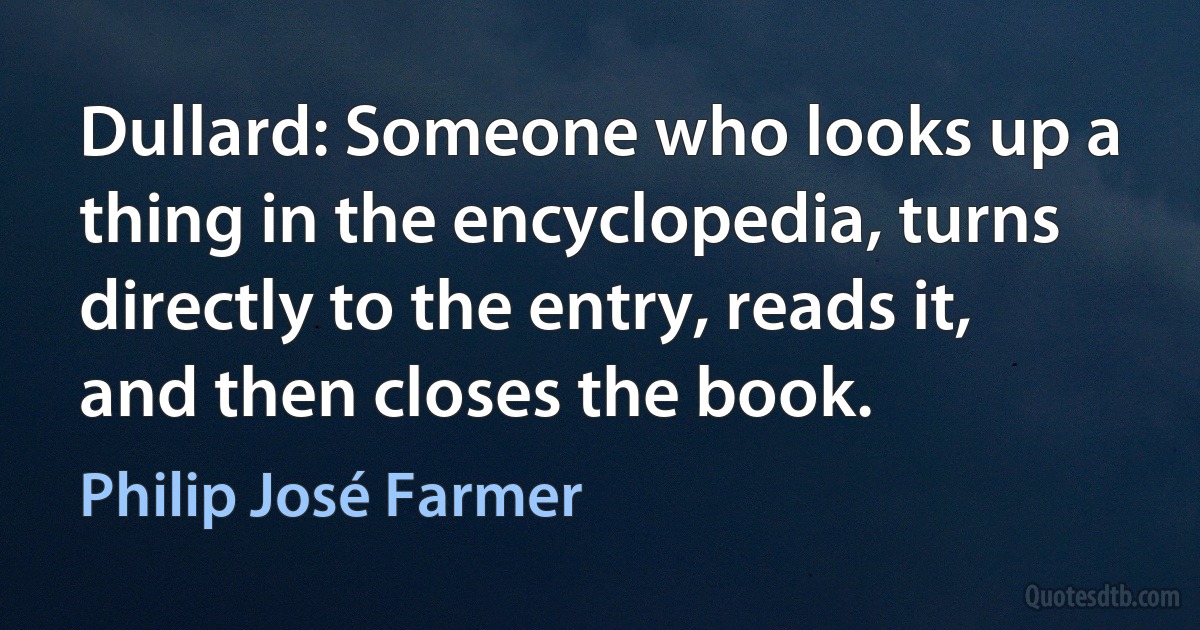 Dullard: Someone who looks up a thing in the encyclopedia, turns directly to the entry, reads it, and then closes the book. (Philip José Farmer)