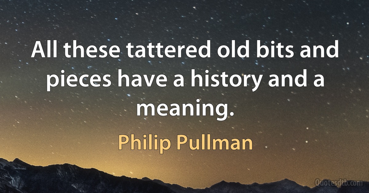 All these tattered old bits and pieces have a history and a meaning. (Philip Pullman)