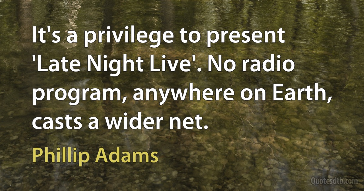 It's a privilege to present 'Late Night Live'. No radio program, anywhere on Earth, casts a wider net. (Phillip Adams)