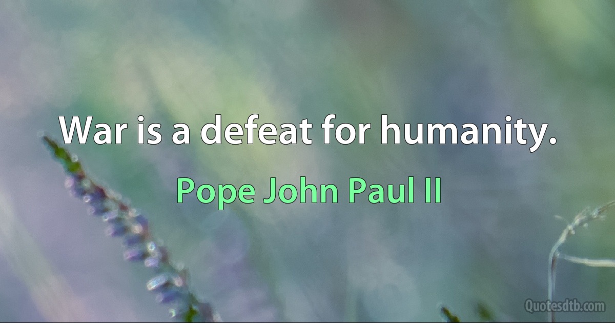 War is a defeat for humanity. (Pope John Paul II)