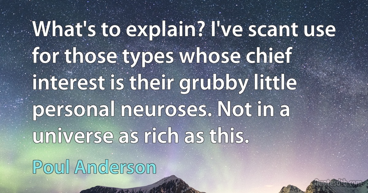 What's to explain? I've scant use for those types whose chief interest is their grubby little personal neuroses. Not in a universe as rich as this. (Poul Anderson)