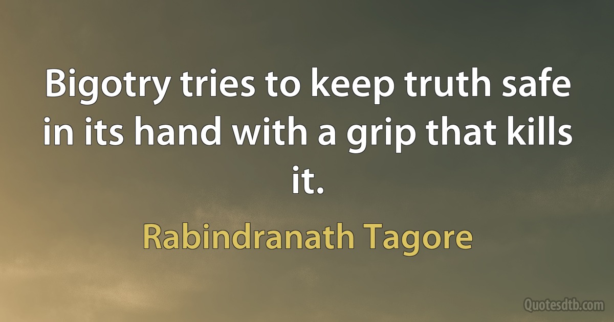 Bigotry tries to keep truth safe in its hand with a grip that kills it. (Rabindranath Tagore)