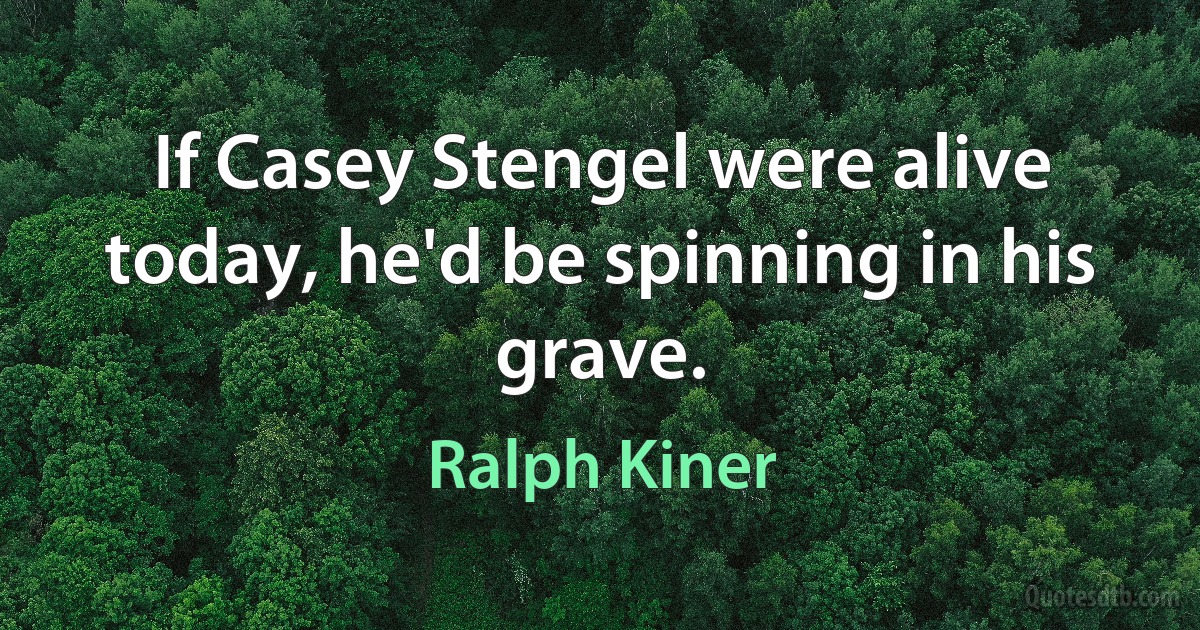 If Casey Stengel were alive today, he'd be spinning in his grave. (Ralph Kiner)