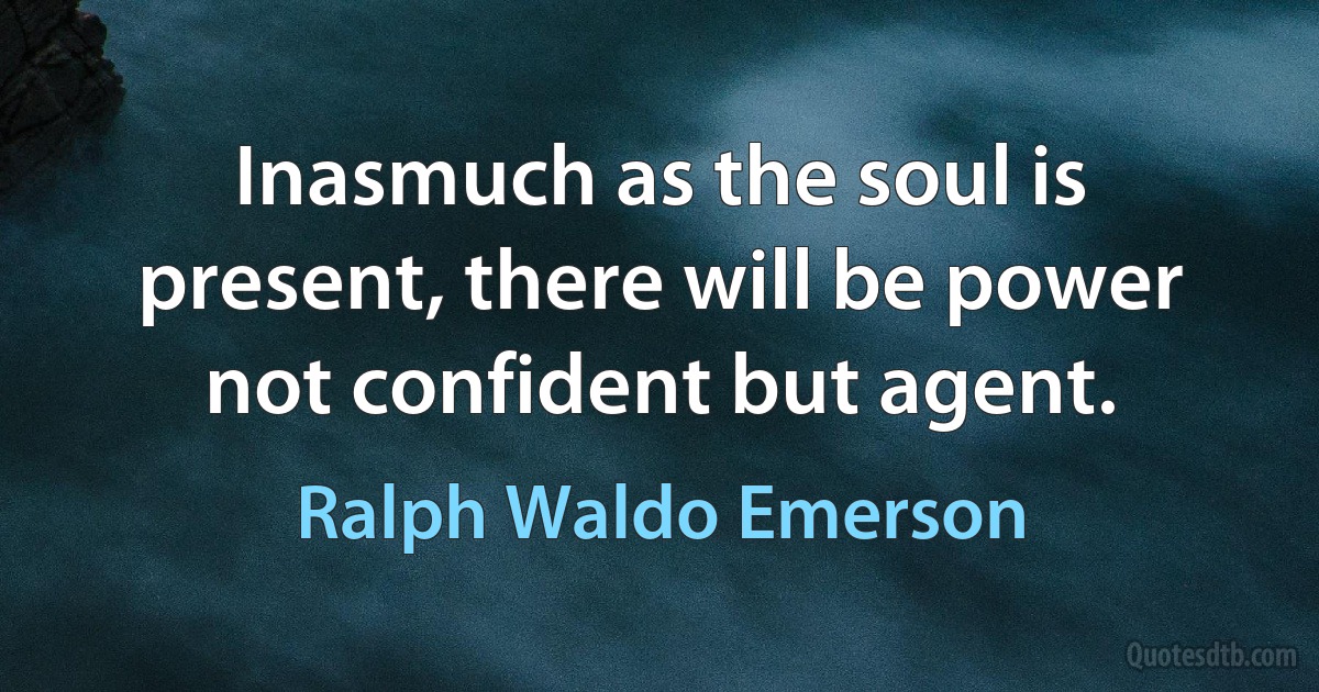 Inasmuch as the soul is present, there will be power not confident but agent. (Ralph Waldo Emerson)