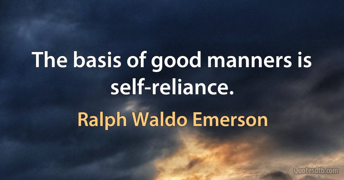 The basis of good manners is self-reliance. (Ralph Waldo Emerson)