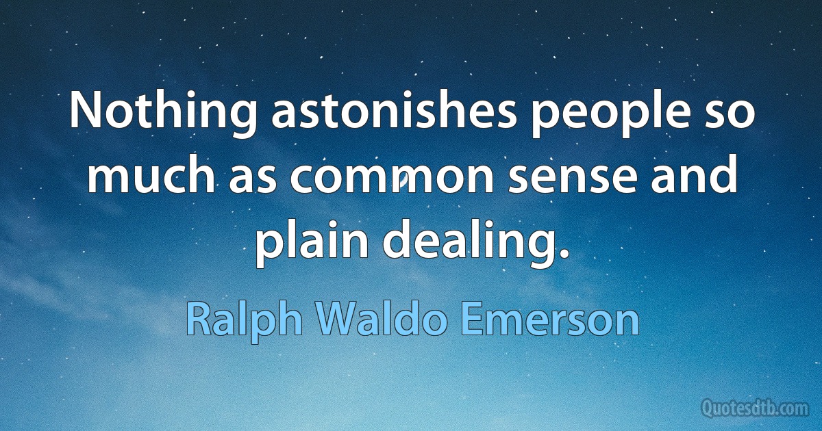 Nothing astonishes people so much as common sense and plain dealing. (Ralph Waldo Emerson)