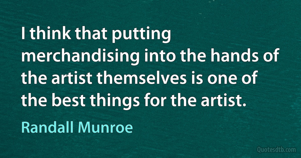 I think that putting merchandising into the hands of the artist themselves is one of the best things for the artist. (Randall Munroe)