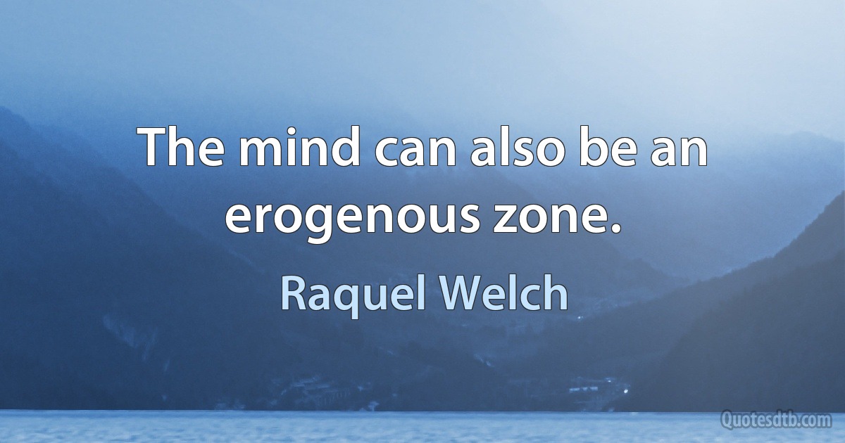 The mind can also be an erogenous zone. (Raquel Welch)