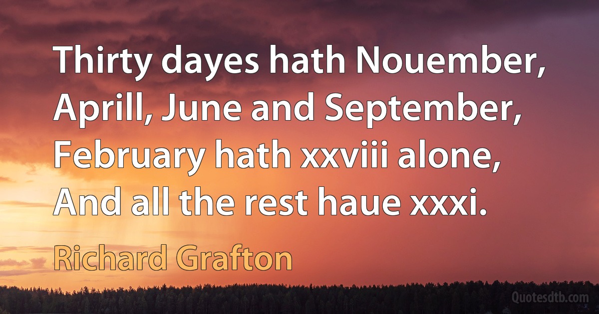 Thirty dayes hath Nouember,
Aprill, June and September,
February hath xxviii alone,
And all the rest haue xxxi. (Richard Grafton)