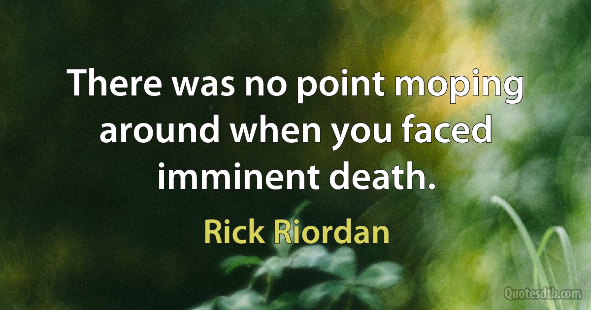 There was no point moping around when you faced imminent death. (Rick Riordan)