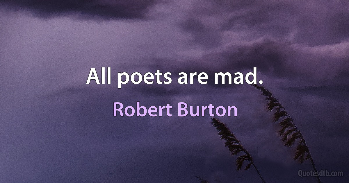 All poets are mad. (Robert Burton)