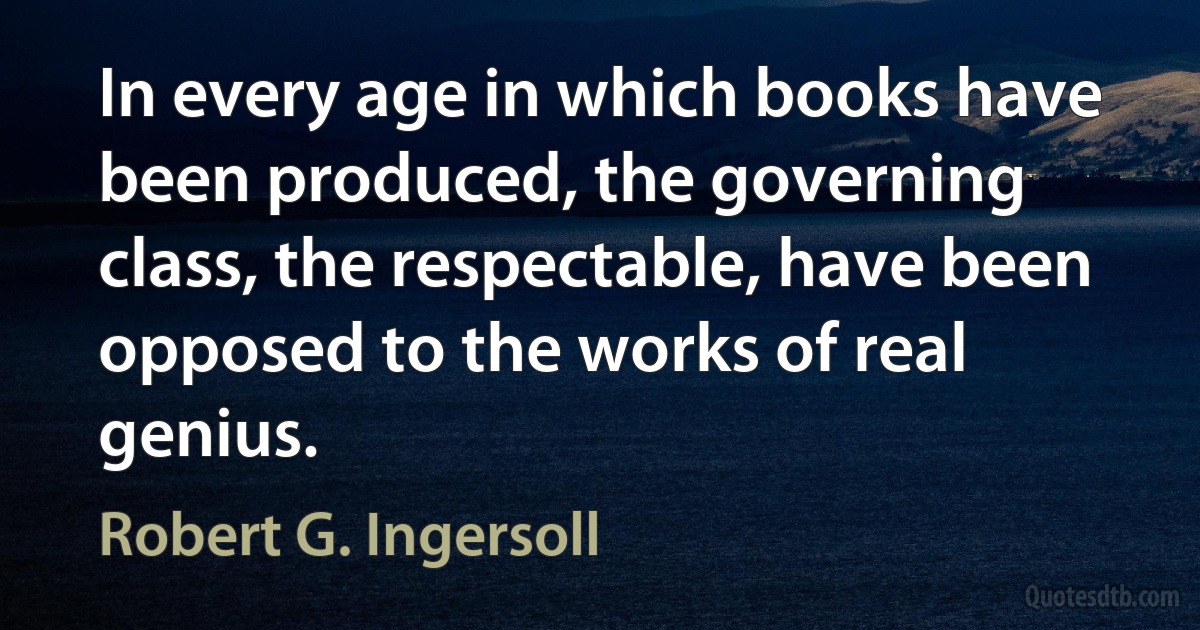 In every age in which books have been produced, the governing class, the respectable, have been opposed to the works of real genius. (Robert G. Ingersoll)