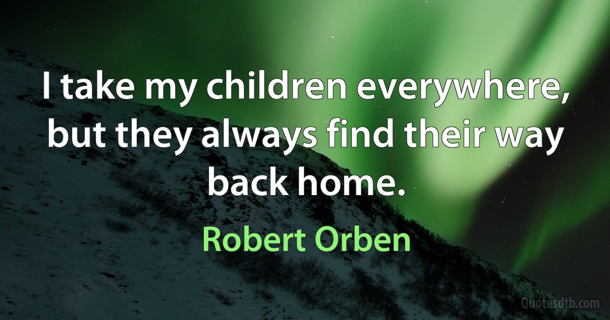 I take my children everywhere, but they always find their way back home. (Robert Orben)