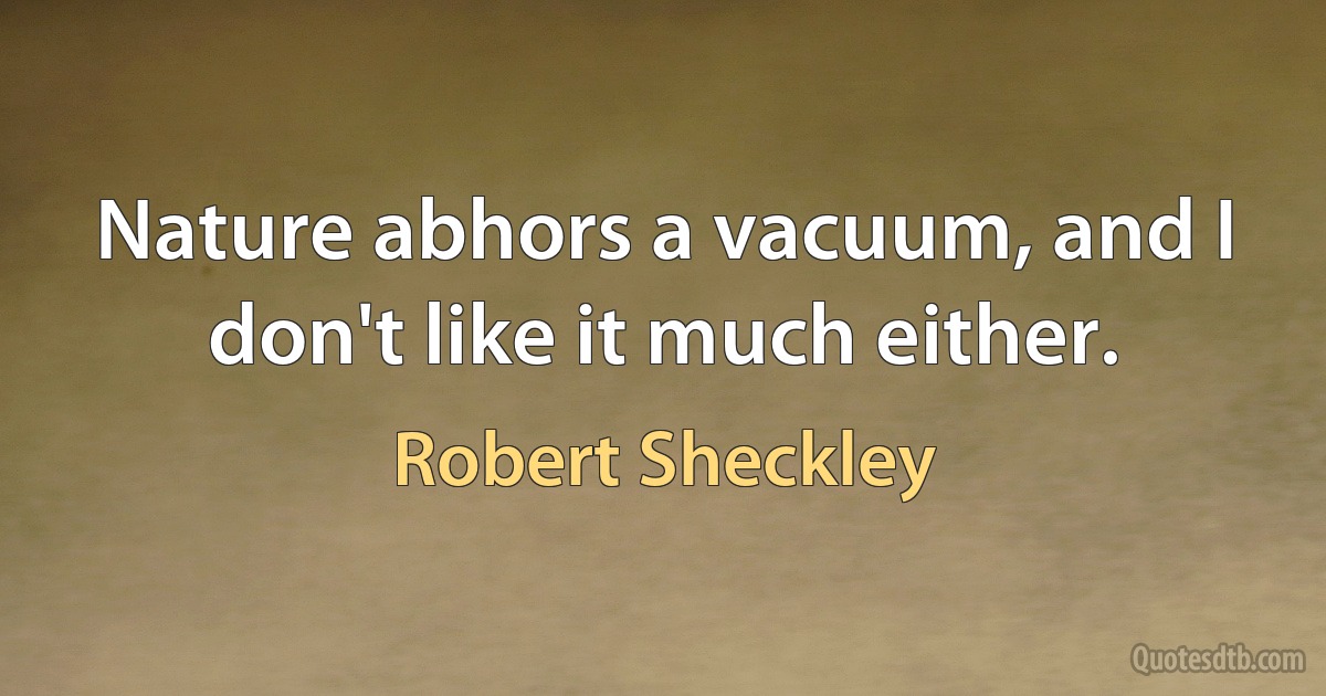 Nature abhors a vacuum, and I don't like it much either. (Robert Sheckley)