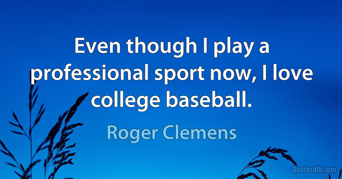 Even though I play a professional sport now, I love college baseball. (Roger Clemens)