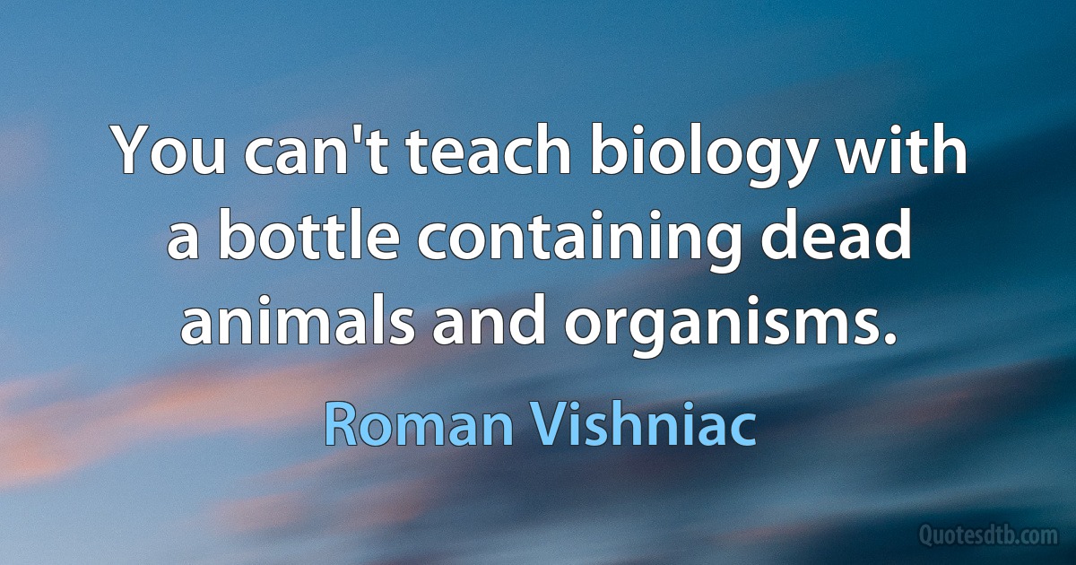 You can't teach biology with a bottle containing dead animals and organisms. (Roman Vishniac)