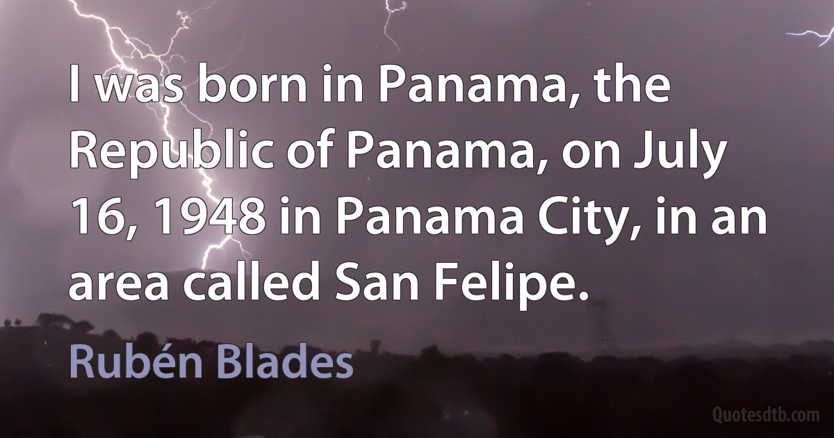 I was born in Panama, the Republic of Panama, on July 16, 1948 in Panama City, in an area called San Felipe. (Rubén Blades)