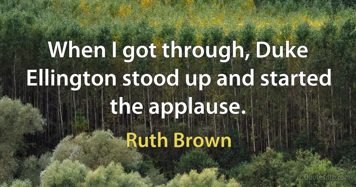 When I got through, Duke Ellington stood up and started the applause. (Ruth Brown)