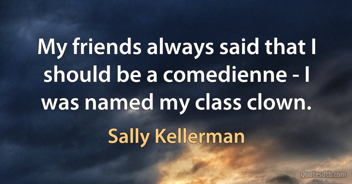 My friends always said that I should be a comedienne - I was named my class clown. (Sally Kellerman)