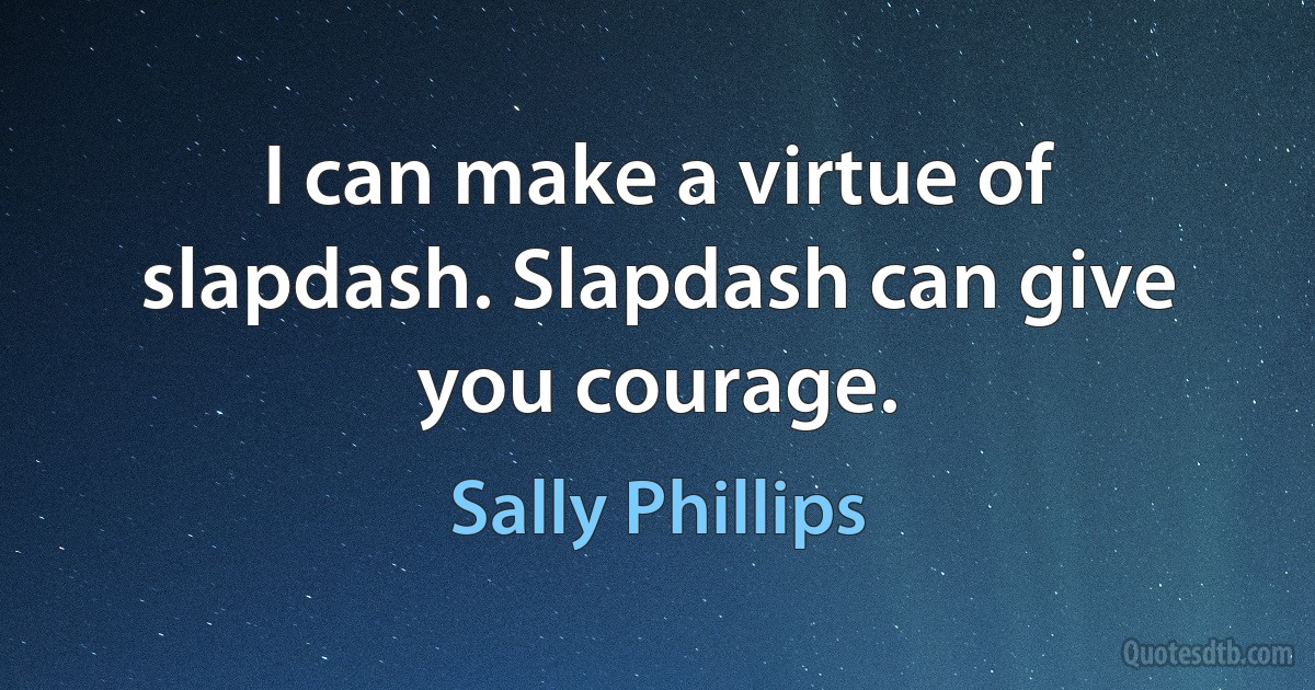 I can make a virtue of slapdash. Slapdash can give you courage. (Sally Phillips)