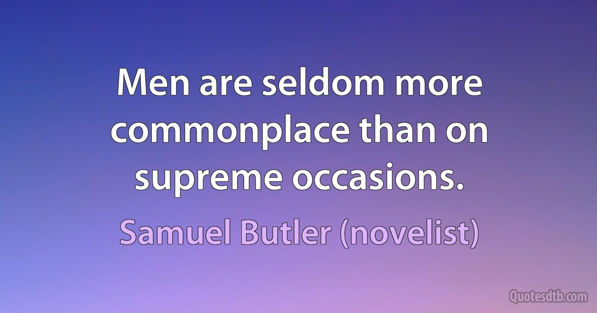 Men are seldom more commonplace than on supreme occasions. (Samuel Butler (novelist))