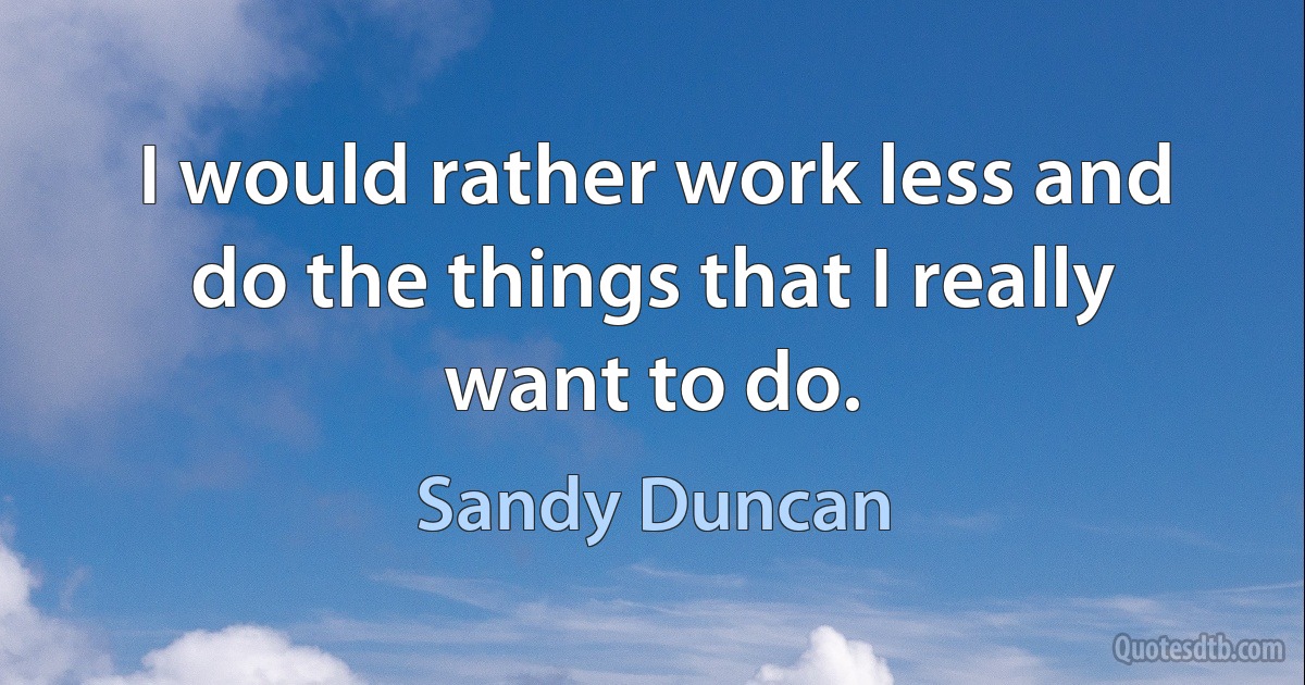 I would rather work less and do the things that I really want to do. (Sandy Duncan)