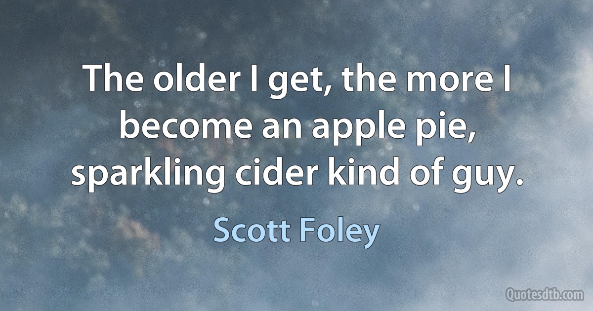 The older I get, the more I become an apple pie, sparkling cider kind of guy. (Scott Foley)