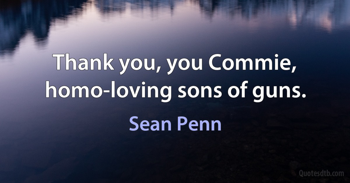 Thank you, you Commie, homo-loving sons of guns. (Sean Penn)